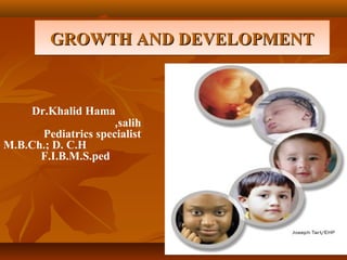 GROWTH AND DEVELOPMENT

Dr.Khalid Hama
,salih
Pediatrics specialist
M.B.Ch.; D. C.H
F.I.B.M.S.ped

 