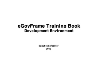 eGovFrame Training Book
  Development Environment



        eGovFrame Center
              2012
 