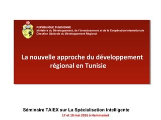 REPUBLIQUE TUNISIENNE
Ministère du Développement, de l’Investissement et de la Coopération Internationale
Direction Générale du Développement Régional
La nouvelle approche du développement
régional en Tunisie
Séminaire TAIEX sur La Spécialisation Intelligente
17 et 18 mai 2016 à Hammamet
 