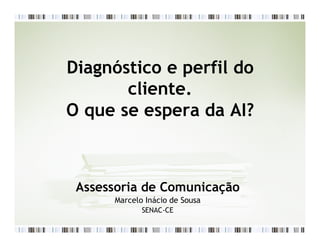Diagnóstico e perfil do
       cliente.
O que se espera da AI?



 Assessoria de Comunicação
      Marcelo Inácio de Sousa
             SENAC-CE