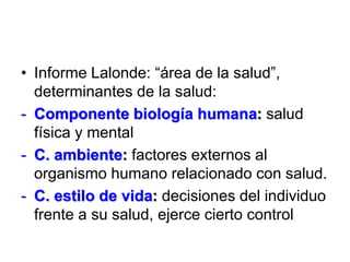 • Informe Lalonde: “área de la salud”,
determinantes de la salud:
- Componente biología humana: salud
física y mental
- C....