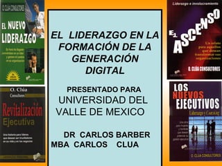 EL LIDERAZGO EN LA
 FORMACIÓN DE LA
   GENERACIÓN
      DIGITAL
  PRESENTADO PARA
UNIVERSIDAD DEL
VALLE DE MEXICO

  DR CARLOS BARBER
MBA CARLOS CLUA
 
