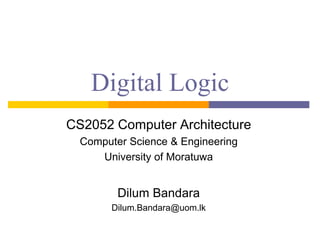 Digital Logic
CS2052 Computer Architecture
Computer Science & Engineering
University of Moratuwa
Dilum Bandara
Dilum.Bandara@uom.lk
 