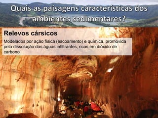 Relevos cársicos 
Modelados por ação física (escoamento) e química, promovida 
pela dissolução das águas infiltrantes, ricas em dióxido de 
carbono 
 