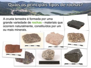 A crusta terrestre é formada por uma 
grande variedade de rochas - materiais que 
ocorrem naturalmente, constituídos por um 
ou mais minerais. 
 