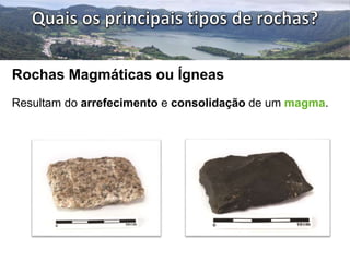 Rochas Magmáticas ou Ígneas 
Resultam do arrefecimento e consolidação de um magma. 
 