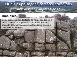 Diáclases 
Como processo de adaptação às novas condições, a 
rocha próxima da superfície ou aflorante fratura 
segundo determinadas orientações, dando origem a 
uma rede de fraturas 
 