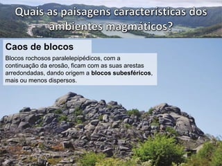 Caos de blocos 
Blocos rochosos paralelepipédicos, com a 
continuação da erosão, ficam com as suas arestas 
arredondadas, dando origem a blocos subesféricos, 
mais ou menos dispersos. 
 