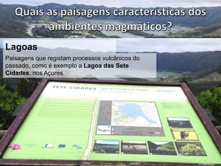 Lagoas 
Paisagens que registam processos vulcânicos do 
passado, como é exemplo a Lagoa das Sete 
Cidades, nos Açores. 
 