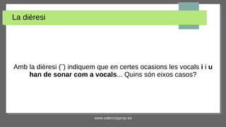 www.valenciaprop.es
La dièresi
Amb la dièresi (¨) indiquem que en certes ocasions les vocals i i u
han de sonar com a vocals... Quins són eixos casos?
 