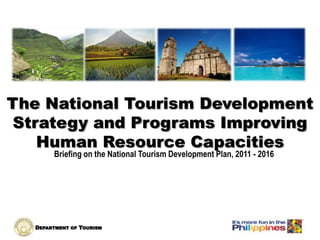 DEPARTMENT OF TOURISM
The National Tourism Development
Strategy and Programs Improving
Human Resource Capacities
Briefing on the National Tourism Development Plan, 2011 - 2016
 
