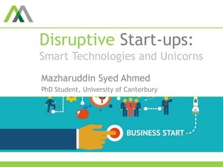 Disruptive Start-ups:
Smart Technologies and Unicorns
Mazharuddin Syed Ahmed
PhD Student, University of Canterbury
 