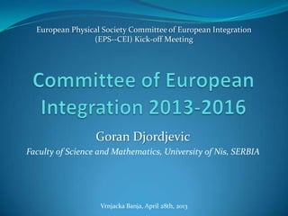 Goran Djordjevic
Faculty of Science and Mathematics, University of Nis, SERBIA
Vrnjacka Banja, April 28th, 2013
European Physical Society Committee of European Integration
(EPS--CEI) Kick-off Meeting
 
