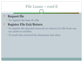 File Loans – cont’d
 Request file
 To register the loan of a file
 Register File Exit/Return
 To register the physical removal (or return) of a file from one
tax centre to another
 To track who received the document and when
 