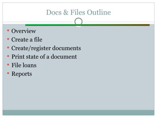 Docs & Files Outline
 Overview
 Create a file
 Create/register documents
 Print state of a document
 File loans
 Reports
 