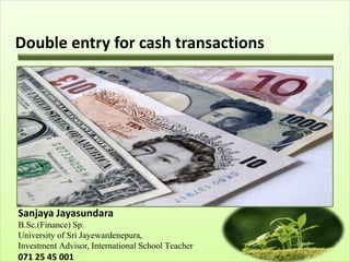 Double entry for cash transactions
Sanjaya Jayasundara
B.Sc.(Finance) Sp.
University of Sri Jayewardenepura,
Investment Advisor, International School Teacher
071 25 45 001
 