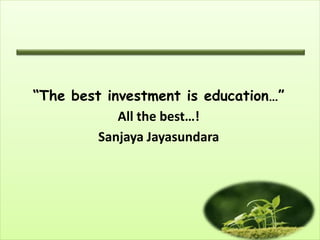 “The best investment is education…”
All the best…!
Sanjaya Jayasundara
 