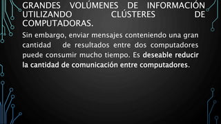 GRANDES VOLÚMENES DE INFORMACIÓN
UTILIZANDO CLÚSTERES DE
COMPUTADORAS.
Sin embargo, enviar mensajes conteniendo una gran
cantidad de resultados entre dos computadores
puede consumir mucho tiempo. Es deseable reducir
la cantidad de comunicación entre computadores.
 