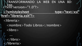 TRANSFORMANDO LA WEB EN UNA BD:
XML.
<?xml version="1.0"?>
<?xmlstylesheet type="text/xsl"
href="libreria.xslt"?>
<libreria>
<nombre>Todo Libros</nombre>
<libro>
...
</libro>
</libreria>
 