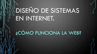 DISEÑO DE SISTEMAS
EN INTERNET.
¿CÓMO FUNCIONA LA WEB?
 