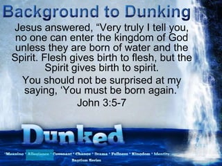 Jesus answered, “Very truly I tell you,
no one can enter the kingdom of God
unless they are born of water and the
Spirit. Flesh gives birth to flesh, but the
Spirit gives birth to spirit.
You should not be surprised at my
saying, „You must be born again.‟
John 3:5-7
 