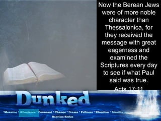 Now the Berean Jews
were of more noble
character than
Thessalonica, for
they received the
message with great
eagerness and
examined the
Scriptures every day
to see if what Paul
said was true.
Acts 17:11
 