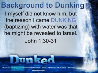 I myself did not know him, but
the reason I came DUNKING
(baptizing) with water was that
he might be revealed to Israel.
John 1:30-31
 