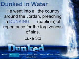 He went into all the country
around the Jordan, preaching
a DUNKING (baptism) of
repentance for the forgiveness
of sins.
Luke 3:3
 