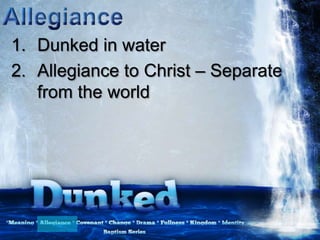 1. Dunked in water
2. Allegiance to Christ – Separate
from the world
 