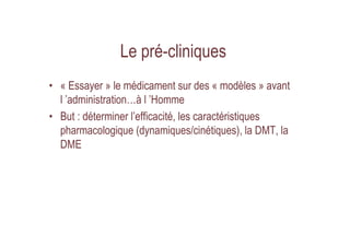 Le pré-cliniques
• « Essayer » le médicament sur des « modèles » avant
l ’administration…à l ’Homme
• But : déterminer l’e...