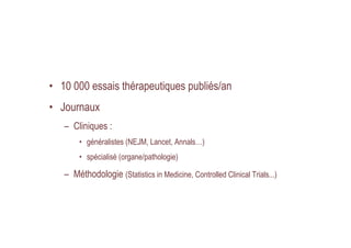 • 10 000 essais thérapeutiques publiés/an
• Journaux
– Cliniques :
• généralistes (NEJM, Lancet, Annals…)
• spécialisé (or...