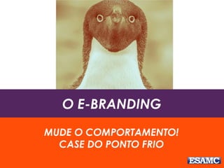 O E-BRANDING
MUDE O COMPORTAMENTO!
CASE DO PONTO FRIO
 