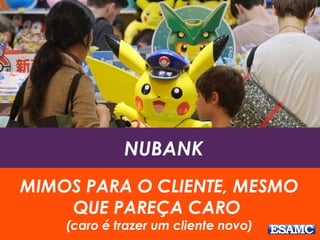 NUBANK
MIMOS PARA O CLIENTE, MESMO
QUE PAREÇA CARO
(caro é trazer um cliente novo)
 
