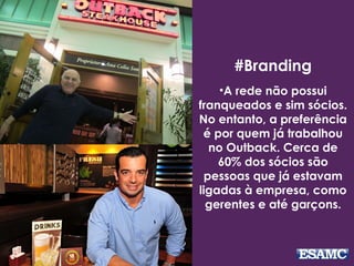 #Branding
•A rede não possui
franqueados e sim sócios.
No entanto, a preferência
é por quem já trabalhou
no Outback. Cerca de
60% dos sócios são
pessoas que já estavam
ligadas à empresa, como
gerentes e até garçons.
 