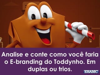 Analise e conte como você faria
o E-branding do Toddynho. Em
duplas ou trios.
 