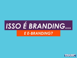 ISSO É BRANDING...
E E-BRANDING?
 