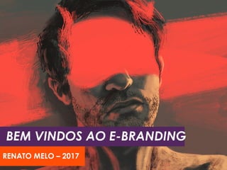 BEM VINDOS AO E-BRANDING
RENATO MELO – 2017
 