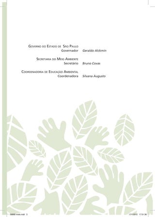 Governo do Estado de São Paulo
Governador
Secretaria do Meio Ambiente
Secretário
Coordenadoria de Educação Ambiental
Coordenadora
Geraldo Alckmin
Bruno Covas
Silvana Augusto
06868 miolo.indd 3 17/1/2012 17:51:36
 