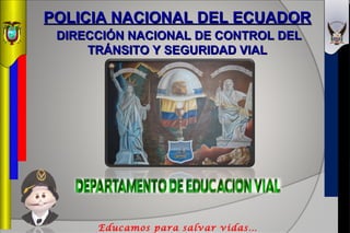 POLICIA NACIONAL DEL ECUADOR
 DIRECCIÓN NACIONAL DE CONTROL DEL
     TRÁNSITO Y SEGURIDAD VIAL




      Educamos para salvar vidas…
 