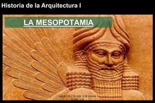 LA MESOPOTAMIA
Historia de la Arquitectura I
ARQUITECTO HÉCTOR OMAR
SABILLÓN
 