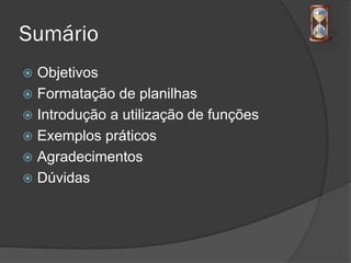 Sumário
 Objetivos
 Formatação de planilhas
 Introdução a utilização de funções
 Exemplos práticos
 Agradecimentos
 Dúvidas
 