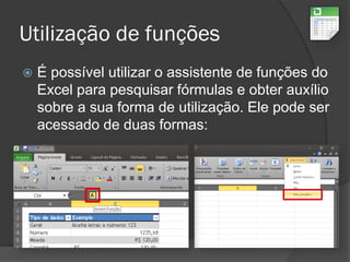 Utilização de funções
 É possível utilizar o assistente de funções do
Excel para pesquisar fórmulas e obter auxílio
sobre a sua forma de utilização. Ele pode ser
acessado de duas formas:
 