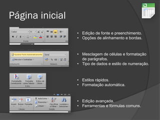 Página inicial
• Edição de fonte e preenchimento.
• Opções de alinhamento e bordas.
• Mesclagem de células e formatação
de parágrafos.
• Tipo de dados e estilo de numeração.
• Estilos rápidos.
• Formatação automática.
• Edição avançada.
• Ferramentas e fórmulas comuns.
 