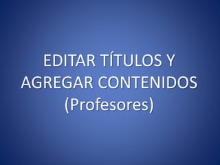 EDITAR TÍTULOS Y
AGREGAR CONTENIDOS
(Profesores)
 