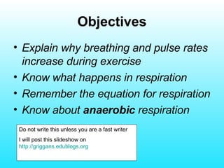 Objectives Explain why breathing and pulse rates increase during exercise Know what happens in respiration Remember the equation for respiration Know about  anaerobic  respiration Do not write this unless you are a fast writer  I will post this slideshow on  http://griggans.edublogs.org 