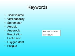 Keywords Tidal volume Vital capacity Spirometer Aerobic Anaerobic Respiration Lactic acid Oxygen debt Fatigue You need to write  these down 