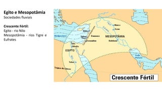 Egito e Mesopotâmia
Sociedades fluviais
Crescente Fértil:
Egito - rio Nilo
Mesopotâmia - rios Tigre e
Eufrates
 