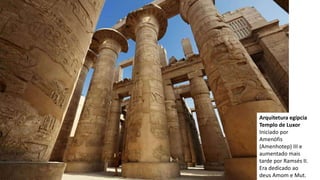Arquitetura egípcia
Templo de Luxor
Iniciado por
Amenófis
(Amenhotep) III e
aumentado mais
tarde por Ramsés II.
Era dedicado ao
deus Amom e Mut.
 