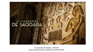 Os segredos de Saqqara – NETFLIX
https://www.youtube.com/watch?v=EfxSWrejzrM
 