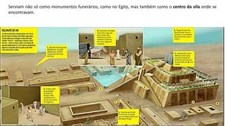 Serviam não só como monumentos funerários, como no Egito, mas também como o centro da vila onde se
encontravam.
 